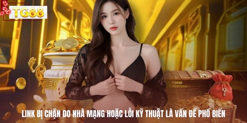 Link bị chặn do nhà mạng hoặc lỗi kỹ thuật là vấn đề phổ biến
