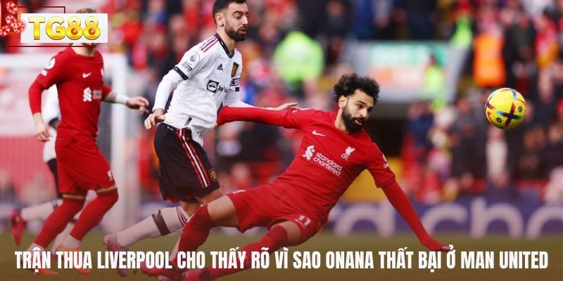 Trận thua Liverpool cho thấy rõ vì sao Onana thất bại ở Man United